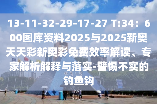 13-11-32-29-17-27 T:34：600图库资料2025与2025新奥天天彩新奥彩免费效率解读、专家解析解释与落实-警惕不实的钓鱼钩