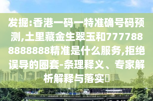 发掘:香港一码一特准确号码预测,土里藏金生翠玉和7777888888888精准是什么服务,拒绝误导的圈套-条理释义、专家解析解释与落实​
