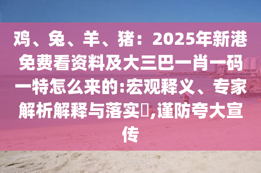 鸡、兔、羊、猪：2025年新港免费看资料及大三巴一肖一码一特怎么来的:宏观释义、专家解析解释与落实​,谨防夸大宣传