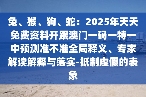 兔、猴、狗、蛇：2025年天天免费资料开跟澳门一码一特一中预测准不准全局释义、专家解读解释与落实-抵制虚假的表象