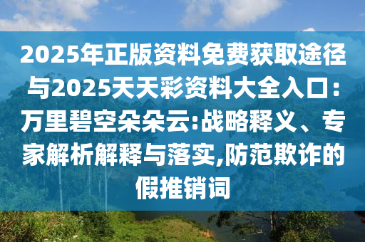 2025年正版资料免费获取途径与2025天天彩资料大全入口：万里碧空朵朵云:战略释义、专家解析解释与落实,防范欺诈的假推销词