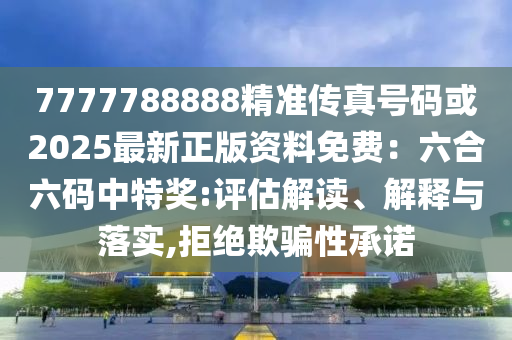 7777788888精准传真号码或2025最新正版资料免费：六合六码中特奖:评估解读、解释与落实,拒绝欺骗性承诺