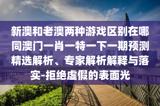 新澳和老澳两种游戏区别在哪同澳门一肖一特一下一期预测精选解析、专家解析解释与落实-拒绝虚假的表面光