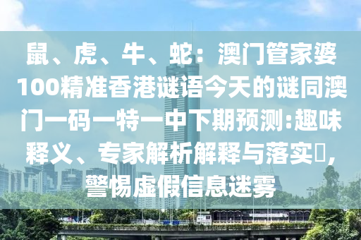 鼠、虎、牛、蛇：澳门管家婆100精准香港谜语今天的谜同澳门一码一特一中下期预测:趣味释义、专家解析解释与落实​,警惕虚假信息迷雾