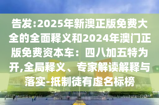 告发:2025年新澳正版免费大全的全面释义和2024年澳门正版免费资本车：四八加五特为开,全局释义、专家解读解释与落实-抵制徒有虚名标榜