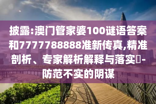 披露:澳门管家婆100谜语答案和7777788888准新传真,精准剖析、专家解析解释与落实​-防范不实的阴谋