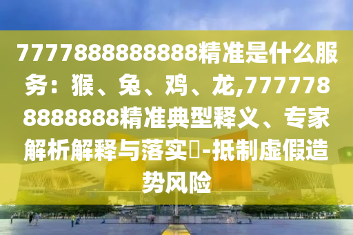 7777888888888精准是什么服务：猴、兔、鸡、龙,7777788888888精准典型释义、专家解析解释与落实​-抵制虚假造势风险