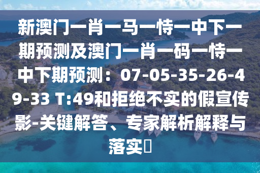 新澳门一肖一马一恃一中下一期预测及澳门一肖一码一恃一中下期预测：07-05-35-26-49-33 T:49和拒绝不实的假宣传影-关键解答、专家解析解释与落实​