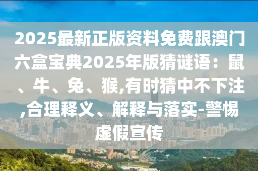 2025最新正版资料免费跟澳门六盒宝典2025年版猜谜语：鼠、牛、兔、猴,有时猜中不下注,合理释义、解释与落实-警惕虚假宣传