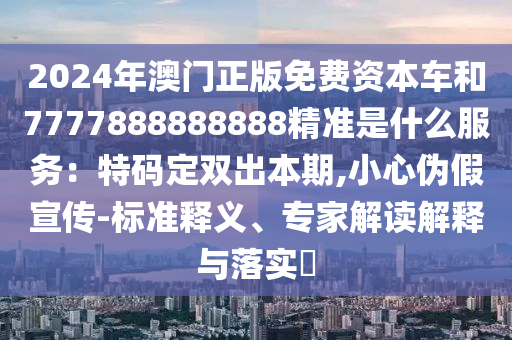 2024年澳门正版免费资本车和7777888888888精准是什么服务：特码定双出本期,小心伪假宣传-标准释义、专家解读解释与落实​