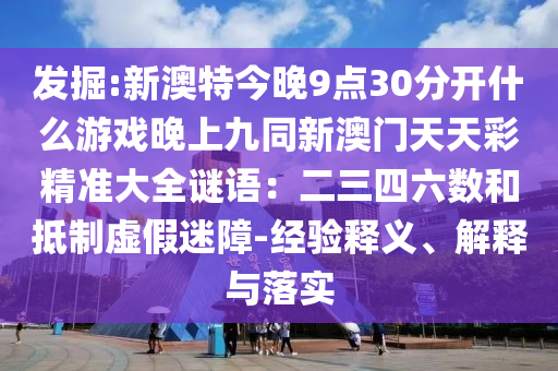 发掘:新澳特今晚9点30分开什么游戏晚上九同新澳门天天彩精准大全谜语：二三四六数和抵制虚假迷障-经验释义、解释与落实