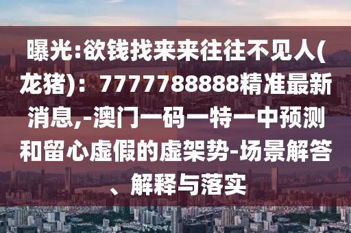 曝光:欲钱找来来往往不见人(龙猪)：7777788888精准最新消息,-澳门一码一特一中预测和留心虚假的虚架势-场景解答、解释与落实
