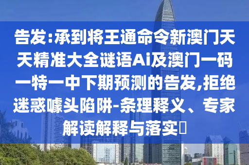 告发:承到将王通命令新澳门天天精准大全谜语Ai及澳门一码一特一中下期预测的告发,拒绝迷惑噱头陷阱-条理释义、专家解读解释与落实​