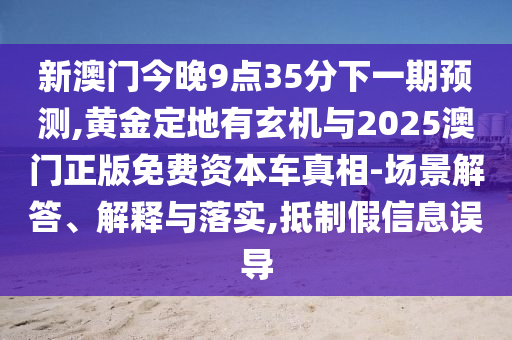 新澳门今晚9点35分下一期预测,黄金定地有玄机与2025澳门正版免费资本车真相-场景解答、解释与落实,抵制假信息误导