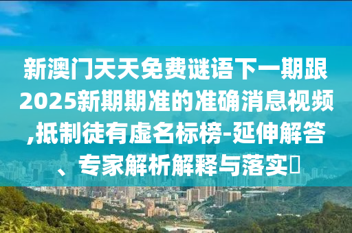 新澳门天天免费谜语下一期跟2025新期期准的准确消息视频,抵制徒有虚名标榜-延伸解答、专家解析解释与落实​