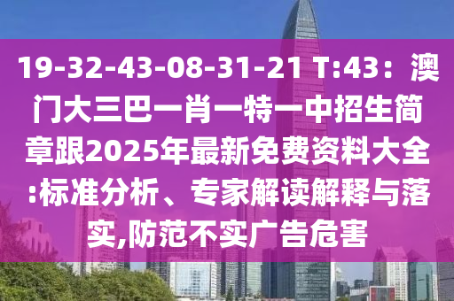 19-32-43-08-31-21 T:43：澳门大三巴一肖一特一中招生简章跟2025年最新免费资料大全:标准分析、专家解读解释与落实,防范不实广告危害