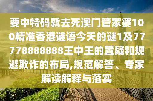 要中特码就去死澳门管家婆100精准香港谜语今天的谜1及77778888888王中王的置疑和规避欺诈的布局,规范解答、专家解读解释与落实
