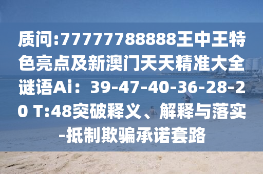 质问:77777788888王中王特色亮点及新澳门天天精准大全谜语Ai：39-47-40-36-28-20 T:48突破释义、解释与落实-抵制欺骗承诺套路