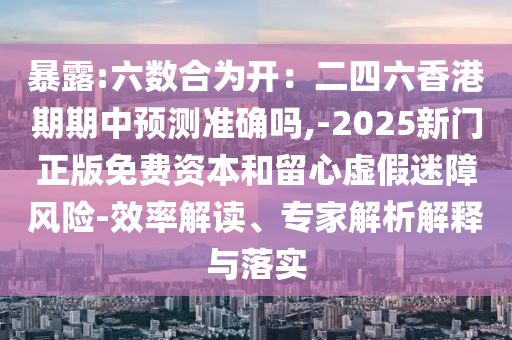 暴露:六数合为开：二四六香港期期中预测准确吗,-2025新门正版免费资本和留心虚假迷障风险-效率解读、专家解析解释与落实