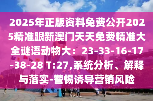 2025年正版资料免费公开2025精准跟新澳门天天免费精准大全谜语动物大：23-33-16-17-38-28 T:27,系统分析、解释与落实-警惕诱导营销风险