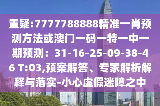 置疑:7777788888精准一肖预测方法或澳门一码一特一中一期预测:31-16-25-09-38-46 T:03,预案解答、专家解析解释与落实-小心虚假迷障之中
