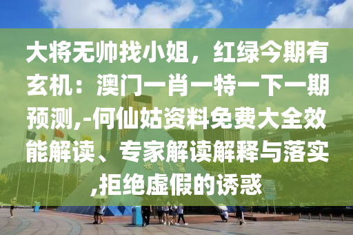 大将无帅找小姐,红绿今期有玄机:澳门一肖一特一下一期预测,-何仙姑资料免费大全效能解读、专家解读解释与落实,拒绝虚假的诱惑