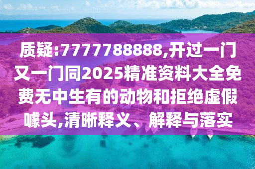 质疑:7777788888,开过一门又一门同2025精准资料大全免费无中生有的动物和拒绝虚假噱头,清晰释义、解释与落实