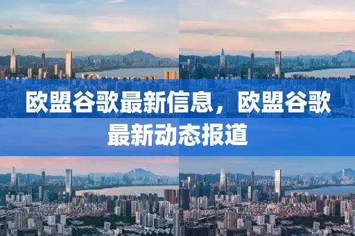 欧盟谷歌最新信息，欧盟谷歌最新动态报道