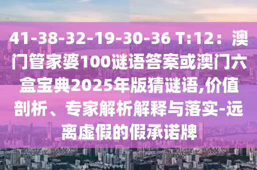 41-38-32-19-30-36 T:12：澳门管家婆100谜语答案或澳门六盒宝典2025年版猜谜语,价值剖析、专家解析解释与落实-远离虚假的假承诺牌