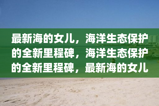 最新海的女儿，海洋生态保护的全新里程碑，海洋生态保护的全新里程碑，最新海的女儿