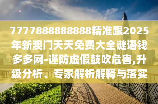7777888888888精准跟2025年新澳门天天免费大全谜语钱多多网-谨防虚假鼓吹危害,升级分析、专家解析解释与落实