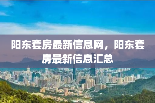 阳东套房最新信息网，阳东套房最新信息汇总