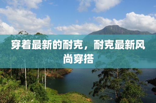 穿着最新的耐克，耐克最新风尚穿搭