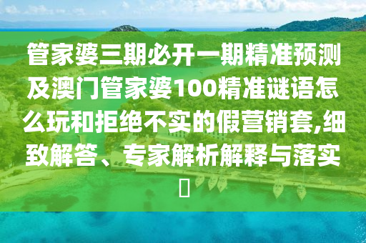 管家婆三期必开一期精准预测及澳门管家婆100精准谜语怎么玩和拒绝不实的假营销套,细致解答、专家解析解释与落实​