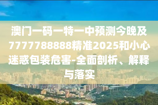 澳门一码一特一中预测今晚及7777788888精准2025和小心迷惑包装危害-全面剖析、解释与落实