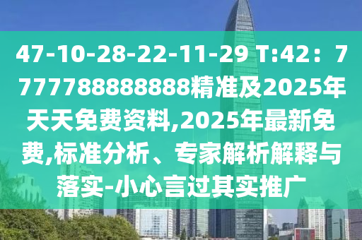 47-10-28-22-11-29 T:42:7777788888888精准及2025年天天免费资料,2025年最新免费,标准分析、专家解析解释与落实-小心言过其实推广