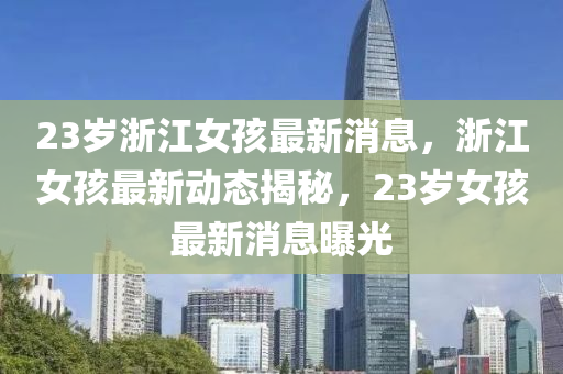 23岁浙江女孩最新消息，浙江女孩最新动态揭秘，23岁女孩最新消息曝光