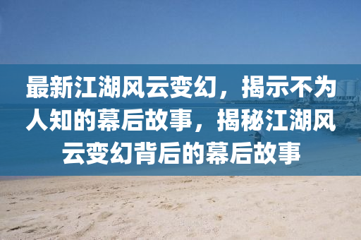 最新江湖风云变幻，揭示不为人知的幕后故事，揭秘江湖风云变幻背后的幕后故事
