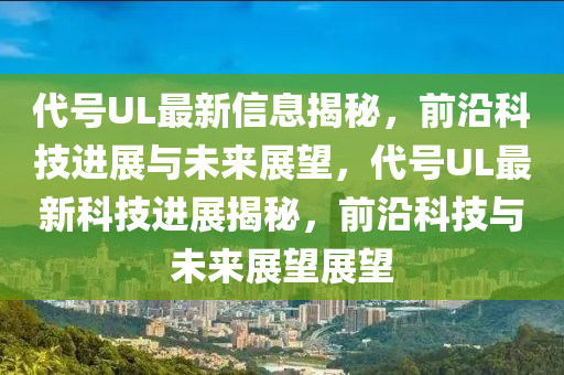 代号UL最新信息揭秘，前沿科技进展与未来展望，代号UL最新科技进展揭秘，前沿科技与未来展望展望