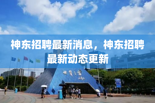 神东招聘最新消息,神东招聘最新动态更新