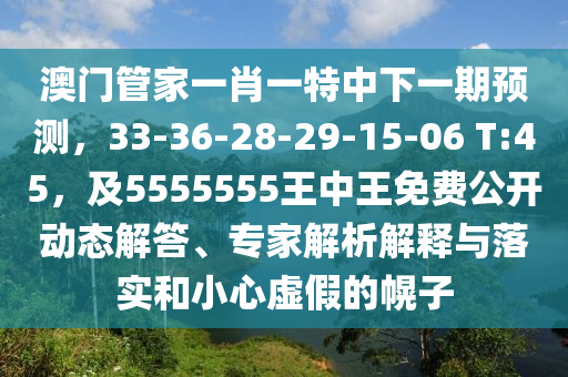 澳门管家一肖一特中下一期预测,33-36-28-29-15-06 T:45,及5555555王中王免费公开动态解答、专家解析解释与落实和小心虚假的幌子
