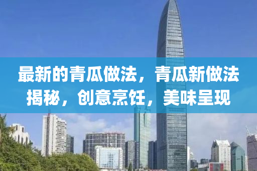 最新的青瓜做法,青瓜新做法揭秘,创意烹饪,美味呈现