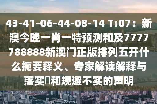 43-41-06-44-08-14 T:07：新澳今晚一肖一特预测和及7777788888新澳门正版排列五开什么扼要释义、专家解读解释与落实​和规避不实的声明