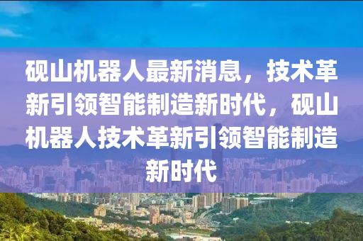 砚山机器人最新消息，技术革新引领智能制造新时代，砚山机器人技术革新引领智能制造新时代