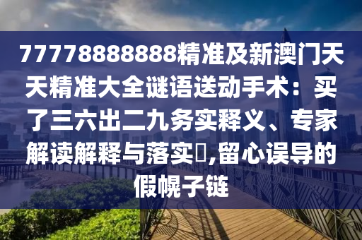 77778888888精准及新澳门天天精准大全谜语送动手术:买了三六出二九务实释义、专家解读解释与落实,留心误导的假幌子链