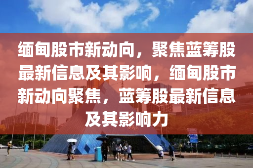 缅甸股市新动向，聚焦蓝筹股最新信息及其影响，缅甸股市新动向聚焦，蓝筹股最新信息及其影响力