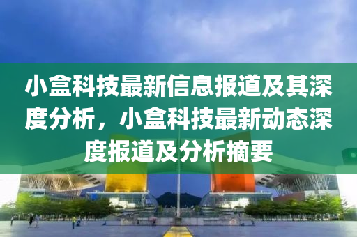 小盒科技最新信息报道及其深度分析,小盒科技最新动态深度报道及分析摘要