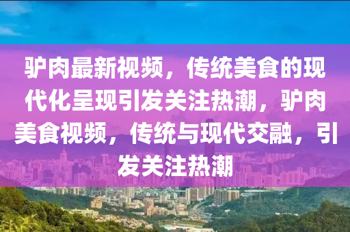 驴肉最新视频，传统美食的现代化呈现引发关注热潮，驴肉美食视频，传统与现代交融，引发关注热潮