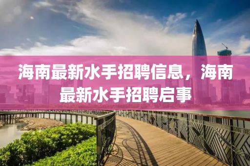 海南最新水手招聘信息，海南最新水手招聘启事