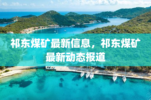 祁东煤矿最新信息，祁东煤矿最新动态报道
